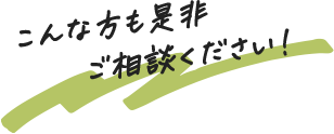 こんな方も是非ご相談ください！