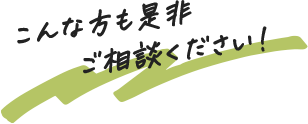 こんな方も是非ご相談ください!