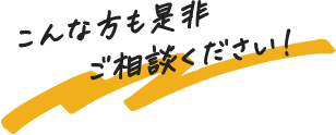 こんな方も是非ご相談ください!
